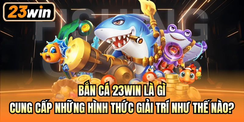 Bắn cá 23Win là gì, cung cấp những hình thức giải trí như thế nào?