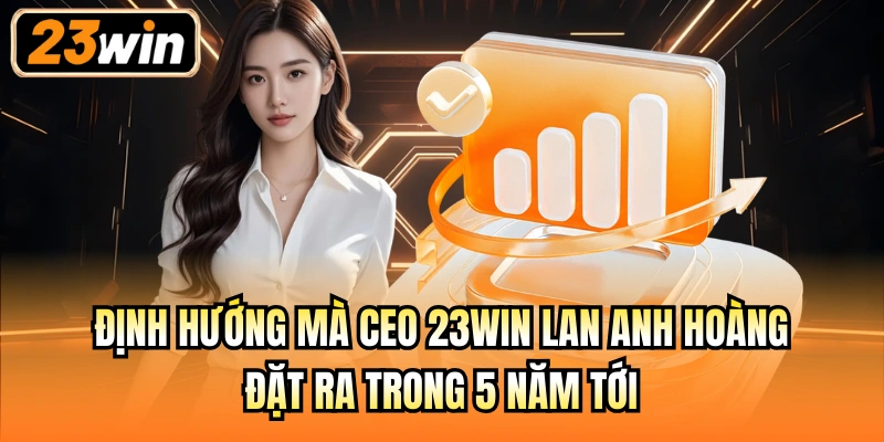 Định hướng mà CEO 23Win Lan Anh Hoàng đặt ra trong 5 năm tới