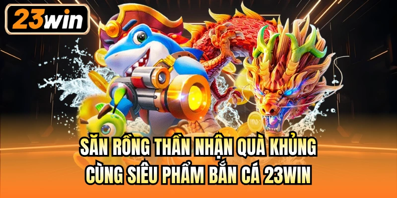 Săn rồng thần nhận quà khủng cùng siêu phẩm bắn cá 23Win